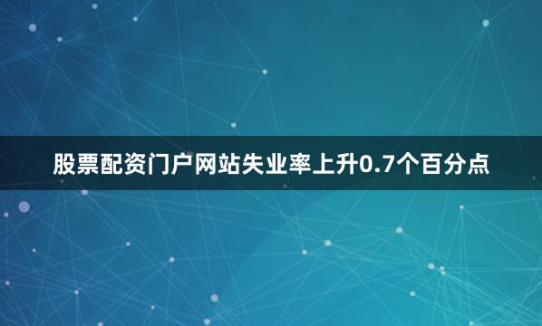 股票配资门户网站失业率上升0.7个百分点