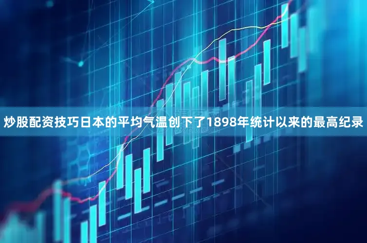 炒股配资技巧日本的平均气温创下了1898年统计以来的最高纪录