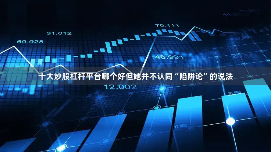 十大炒股杠杆平台哪个好但她并不认同“陷阱论”的说法