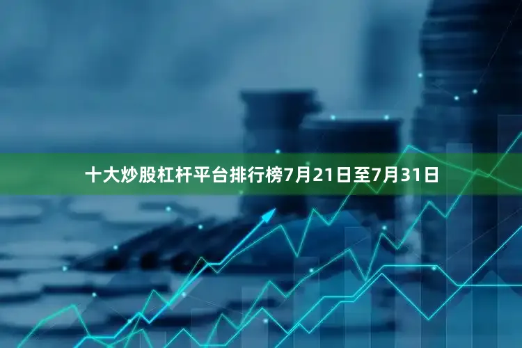 十大炒股杠杆平台排行榜7月21日至7月31日