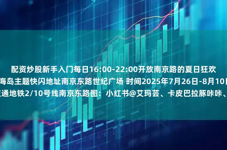配资炒股新手入门每日16:00-22:00开放南京路的夏日狂欢永不散场卡皮巴拉的夏日海岛主题快闪地址南京东路世纪广场 时间2025年7月26日-8月10日16:00-22:00 交通地铁2/10号线南京东路图：小红书@艾玛芸、卡皮巴拉豚咔咔、脑白金文、编辑：杨延超发布于：上海市
