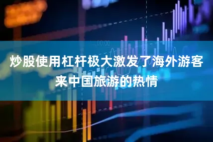 炒股使用杠杆极大激发了海外游客来中国旅游的热情