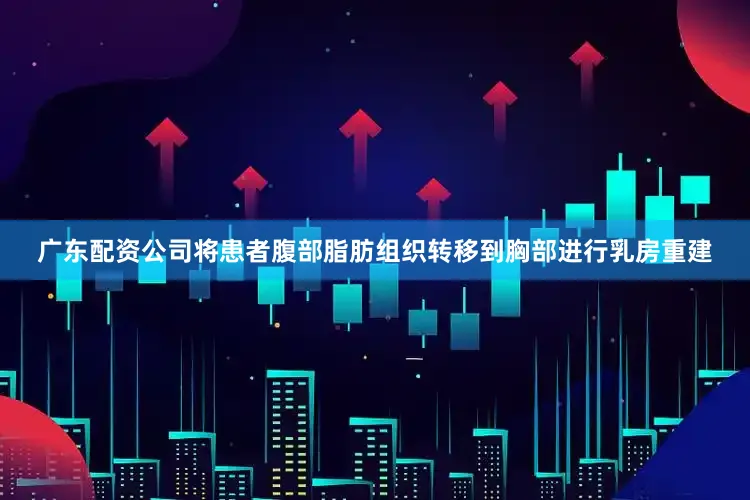 广东配资公司将患者腹部脂肪组织转移到胸部进行乳房重建