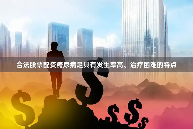 合法股票配资糖尿病足具有发生率高、治疗困难的特点