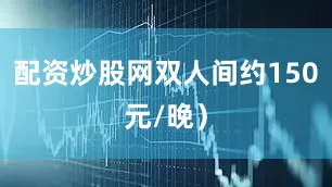 配资炒股网双人间约150元/晚）