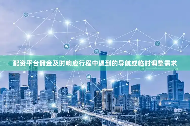 配资平台佣金及时响应行程中遇到的导航或临时调整需求
