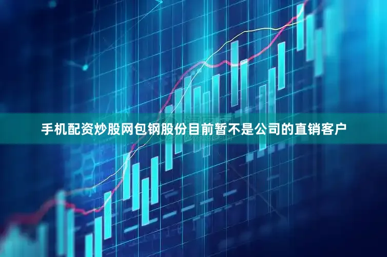 手机配资炒股网包钢股份目前暂不是公司的直销客户