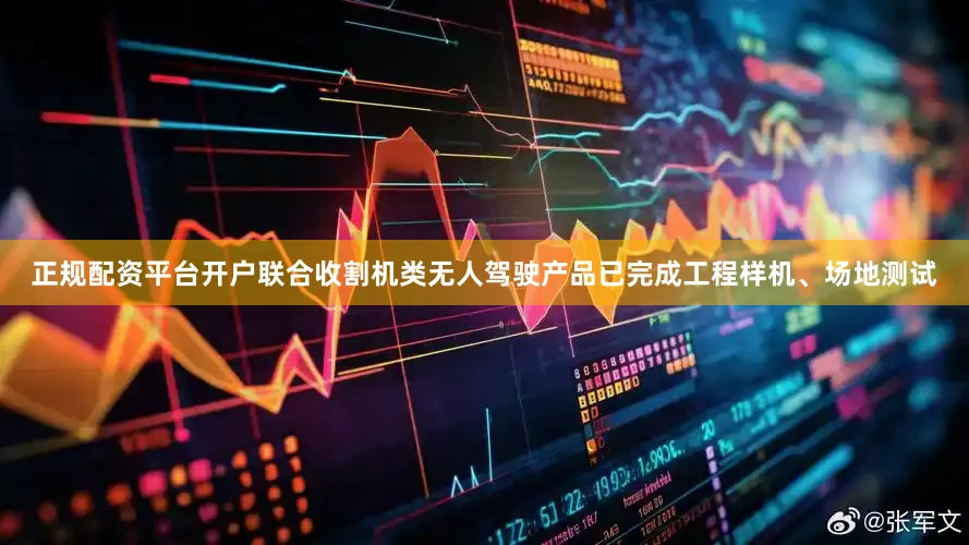 正规配资平台开户联合收割机类无人驾驶产品已完成工程样机、场地测试
