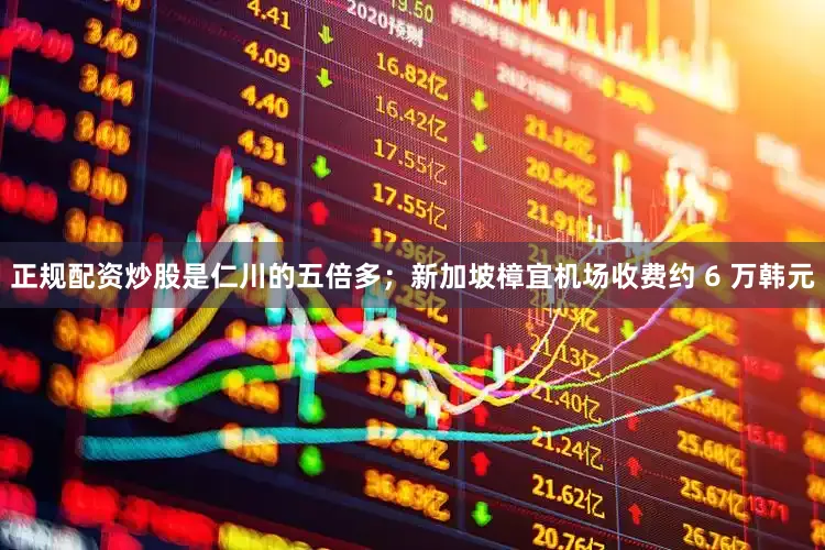 正规配资炒股是仁川的五倍多；新加坡樟宜机场收费约 6 万韩元