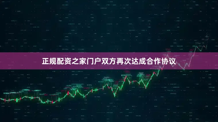 正规配资之家门户双方再次达成合作协议